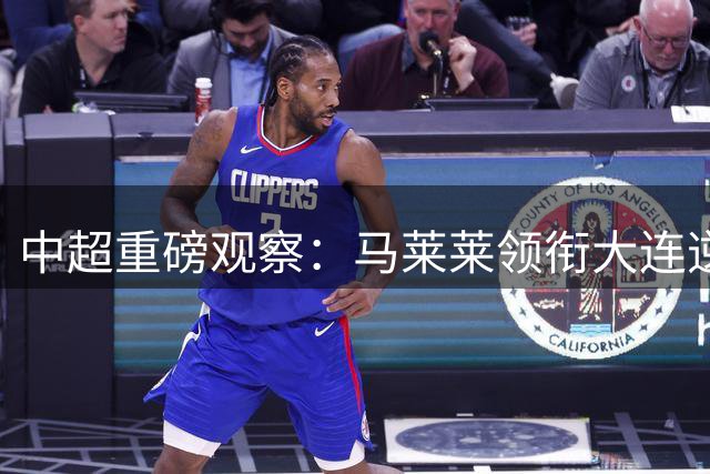 中超重磅观察：马莱莱领衔大连逆袭 三豪门外援竞技状态深度解析
