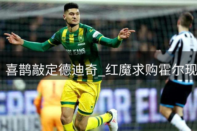 喜鹊敲定德迪奇 红魔求购霍尔现转机