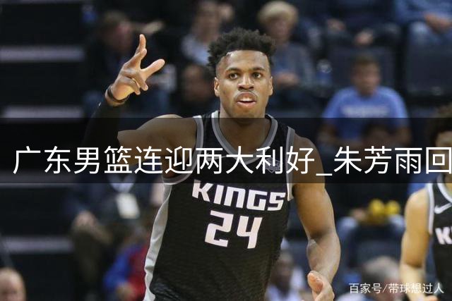 广东男篮连迎两大利好 朱芳雨回归助力青训建设