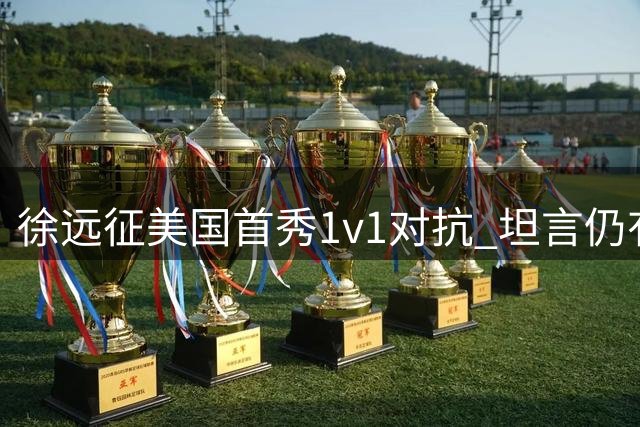 徐远征美国首秀1v1对抗 坦言仍有提升空间