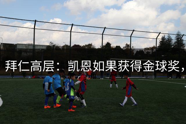 拜仁高层：凯恩如果获得金球奖，将提升俱乐部品牌