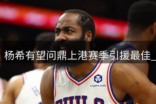 杨希有望问鼎上港赛季引援最佳 赛场表现抢眼获期待