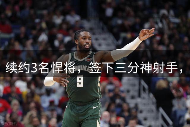 续约3名悍将，签下三分神射手，交易来17+5的前锋，新赛季他们有望逆袭