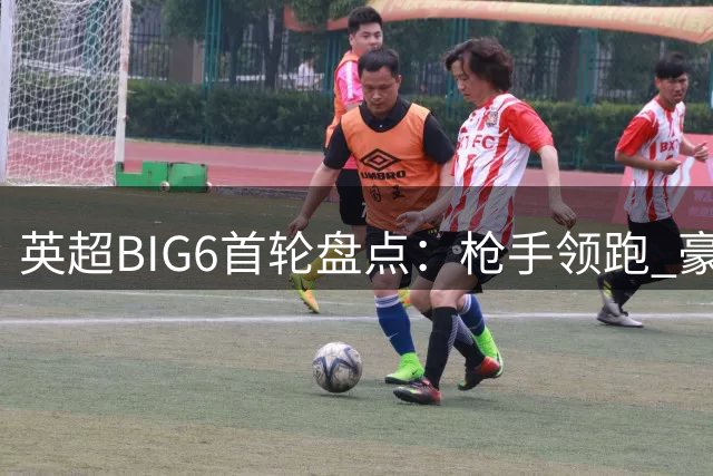 英超BIG6首轮盘点：枪手领跑 豪门表现参差不齐