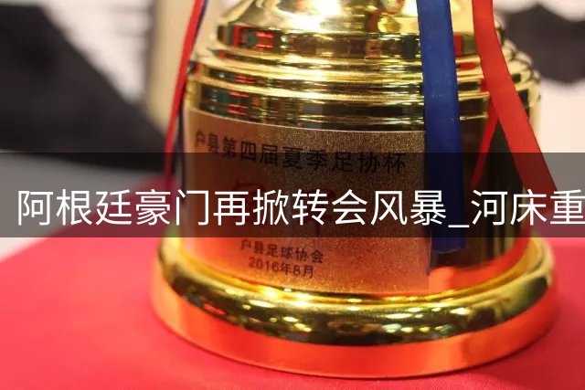 阿根廷豪门再掀转会风暴 河床重金抢购世界杯冠军中场