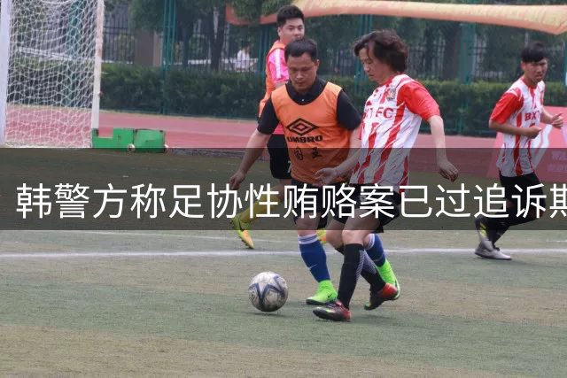 韩警方称足协性贿赂案已过追诉期 调查重点转向教练任命违规